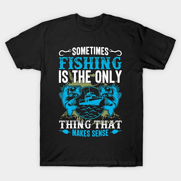 Sometimes fishing is the only thing that makes sense T-Shirt by Lever K mauldin